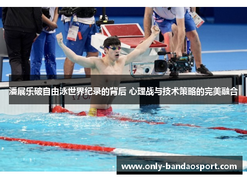 潘展乐破自由泳世界纪录的背后 心理战与技术策略的完美融合