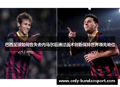 巴西足球如何在失去内马尔后通过战术创新保持世界领先地位