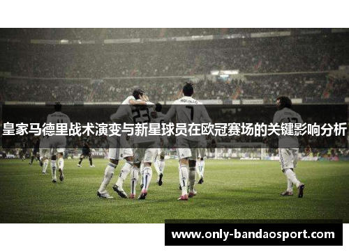 皇家马德里战术演变与新星球员在欧冠赛场的关键影响分析