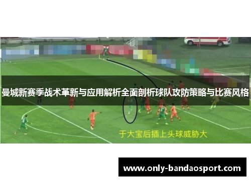 曼城新赛季战术革新与应用解析全面剖析球队攻防策略与比赛风格