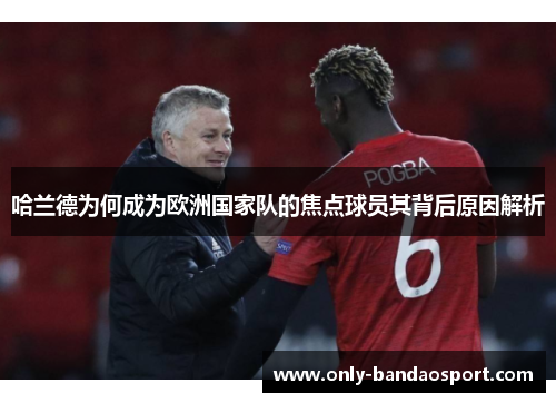 哈兰德为何成为欧洲国家队的焦点球员其背后原因解析
