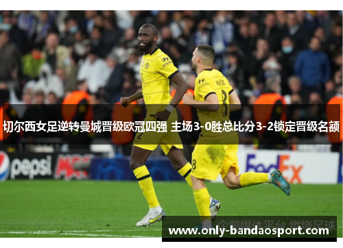 切尔西女足逆转曼城晋级欧冠四强 主场3-0胜总比分3-2锁定晋级名额