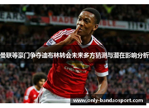 曼联等豪门争夺迪布林转会未来多方猜测与潜在影响分析