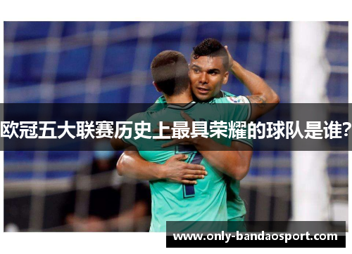 欧冠五大联赛历史上最具荣耀的球队是谁？