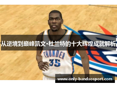 从逆境到巅峰凯文·杜兰特的十大辉煌成就解析