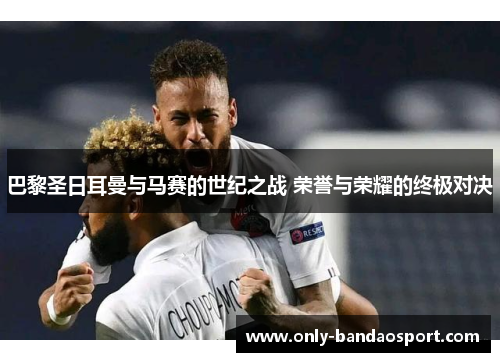 巴黎圣日耳曼与马赛的世纪之战 荣誉与荣耀的终极对决