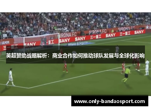 英超赞助战略解析：商业合作如何推动球队发展与全球化影响
