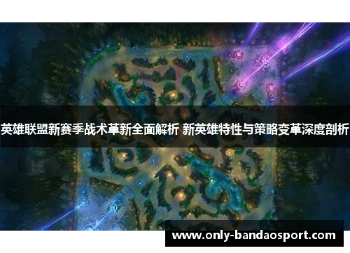 英雄联盟新赛季战术革新全面解析 新英雄特性与策略变革深度剖析