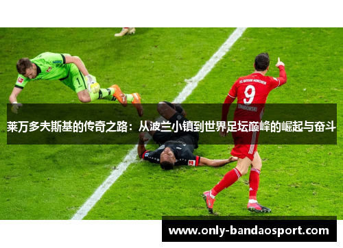 莱万多夫斯基的传奇之路：从波兰小镇到世界足坛巅峰的崛起与奋斗