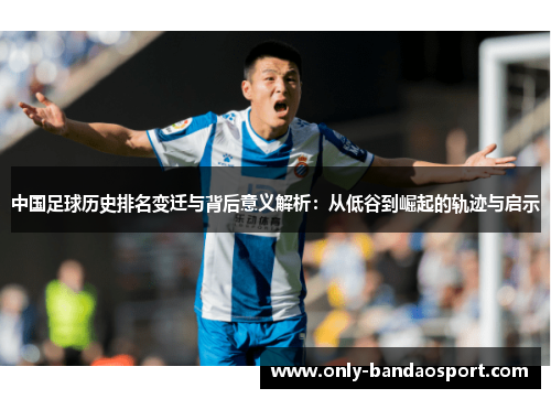 中国足球历史排名变迁与背后意义解析：从低谷到崛起的轨迹与启示