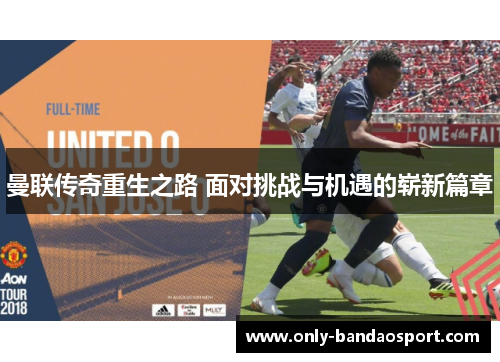 曼联传奇重生之路 面对挑战与机遇的崭新篇章