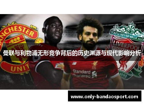 曼联与利物浦无形竞争背后的历史渊源与现代影响分析