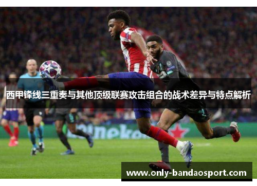 西甲锋线三重奏与其他顶级联赛攻击组合的战术差异与特点解析