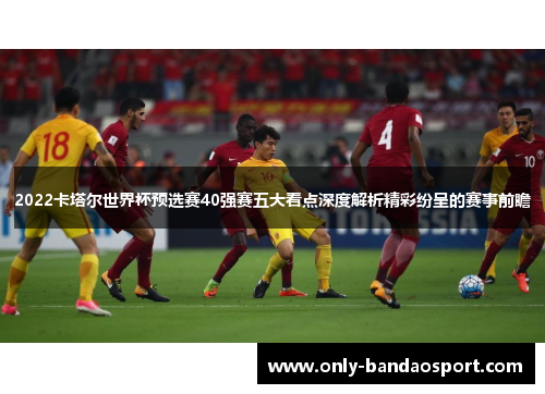 2022卡塔尔世界杯预选赛40强赛五大看点深度解析精彩纷呈的赛事前瞻
