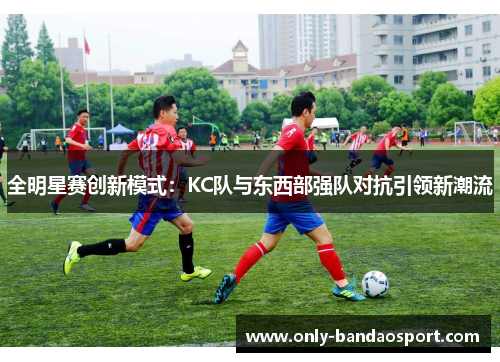 全明星赛创新模式：KC队与东西部强队对抗引领新潮流