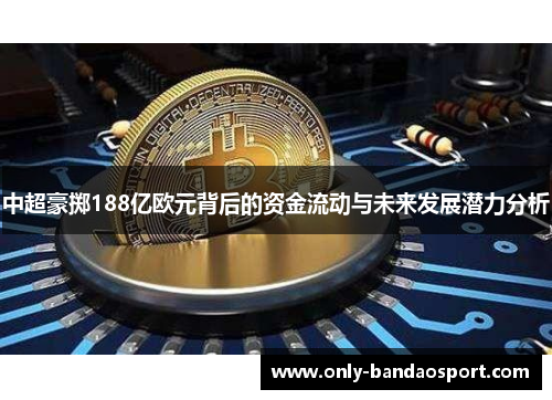 中超豪掷188亿欧元背后的资金流动与未来发展潜力分析