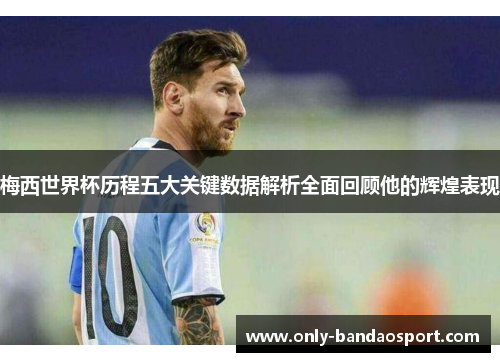 梅西世界杯历程五大关键数据解析全面回顾他的辉煌表现 梅西世界杯历程五大关键数据解析全面回顾他的辉煌表现