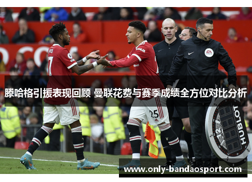 滕哈格引援表现回顾 曼联花费与赛季成绩全方位对比分析
