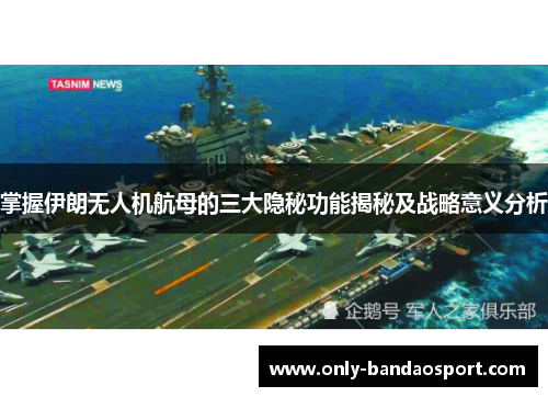 掌握伊朗无人机航母的三大隐秘功能揭秘及战略意义分析