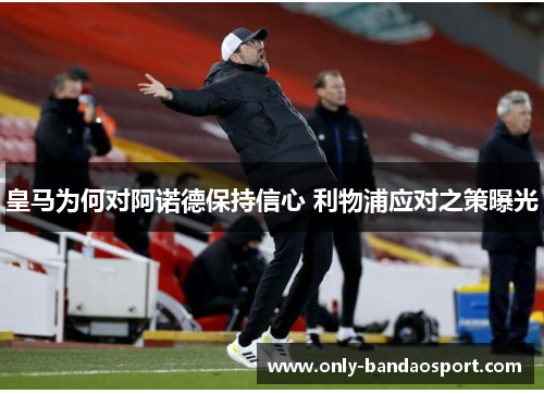 皇马为何对阿诺德保持信心 利物浦应对之策曝光
