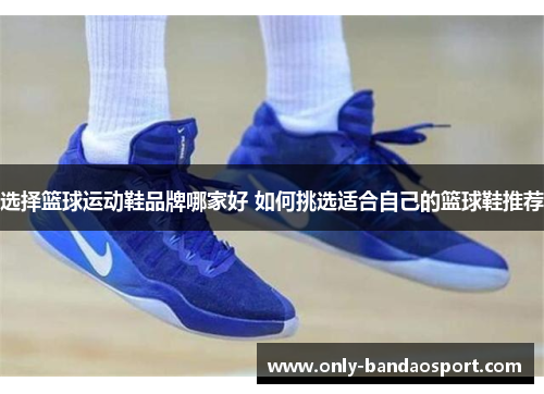选择篮球运动鞋品牌哪家好 如何挑选适合自己的篮球鞋推荐