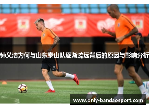 钟义浩为何与山东泰山队逐渐疏远背后的原因与影响分析