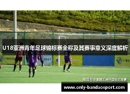 U18亚洲青年足球锦标赛全称及其赛事意义深度解析