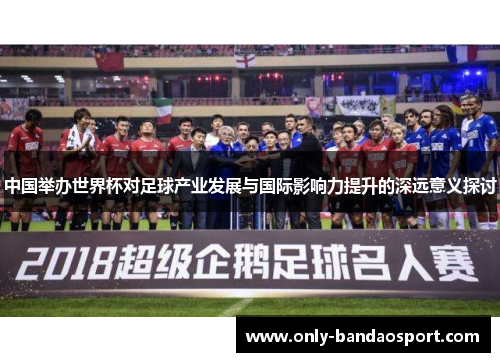 中国举办世界杯对足球产业发展与国际影响力提升的深远意义探讨