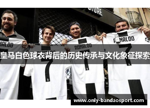 皇马白色球衣背后的历史传承与文化象征探索 皇马白色球衣背后的历史传承与文化象征探索