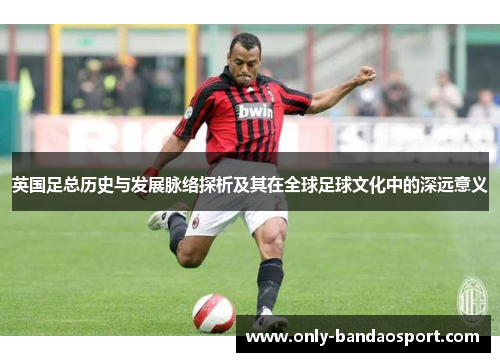 英国足总历史与发展脉络探析及其在全球足球文化中的深远意义 英国足总历史与发展脉络探析及其在全球足球文化中的深远意义