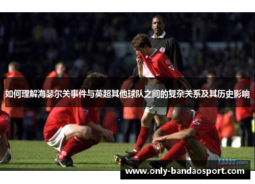 如何理解海瑟尔关事件与英超其他球队之间的复杂关系及其历史影响