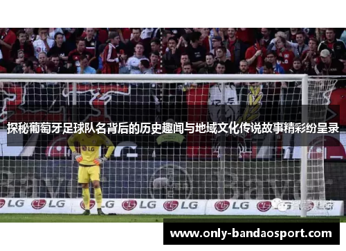 探秘葡萄牙足球队名背后的历史趣闻与地域文化传说故事精彩纷呈录