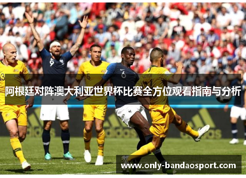 阿根廷对阵澳大利亚世界杯比赛全方位观看指南与分析