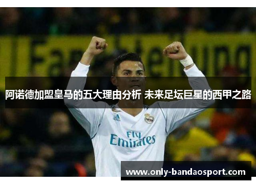 阿诺德加盟皇马的五大理由分析 未来足坛巨星的西甲之路 阿诺德加盟皇马的五大理由分析 未来足坛巨星的西甲之路